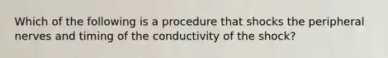 Which of the following is a procedure that shocks the peripheral nerves and timing of the conductivity of the shock?