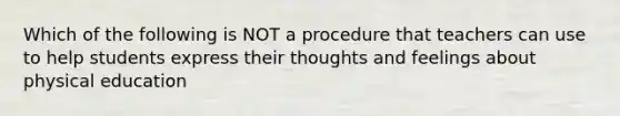 Which of the following is NOT a procedure that teachers can use to help students express their thoughts and feelings about physical education