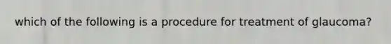 which of the following is a procedure for treatment of glaucoma?