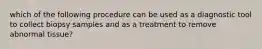 which of the following procedure can be used as a diagnostic tool to collect biopsy samples and as a treatment to remove abnormal tissue?