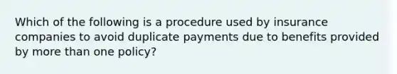 Which of the following is a procedure used by insurance companies to avoid duplicate payments due to benefits provided by more than one policy?