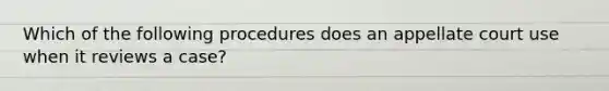Which of the following procedures does an appellate court use when it reviews a case?