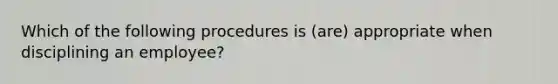 Which of the following procedures is (are) appropriate when disciplining an employee?