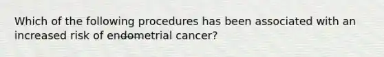 Which of the following procedures has been associated with an increased risk of endometrial cancer?