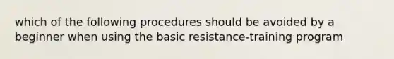 which of the following procedures should be avoided by a beginner when using the basic resistance-training program