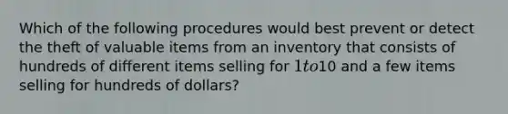 Which of the following procedures would best prevent or detect the theft of valuable items from an inventory that consists of hundreds of different items selling for 1 to10 and a few items selling for hundreds of dollars?