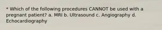 * Which of the following procedures CANNOT be used with a pregnant patient? a. MRI b. Ultrasound c. Angiography d. Echocardiography