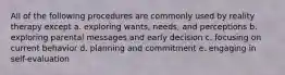 All of the following procedures are commonly used by reality therapy except a. exploring wants, needs, and perceptions b. exploring parental messages and early decision c. focusing on current behavior d. planning and commitment e. engaging in self-evaluation