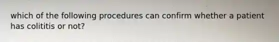 which of the following procedures can confirm whether a patient has colititis or not?