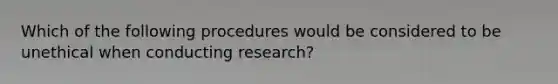 Which of the following procedures would be considered to be unethical when conducting research?