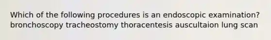 Which of the following procedures is an endoscopic examination? bronchoscopy tracheostomy thoracentesis auscultaion lung scan