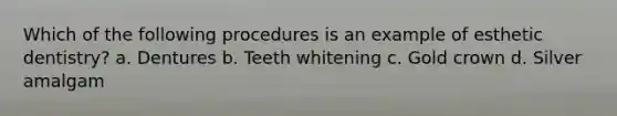 Which of the following procedures is an example of esthetic dentistry? a. Dentures b. Teeth whitening c. Gold crown d. Silver amalgam