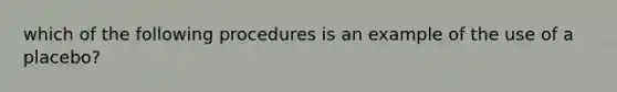 which of the following procedures is an example of the use of a placebo?