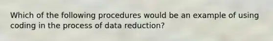 Which of the following procedures would be an example of using coding in the process of data reduction?