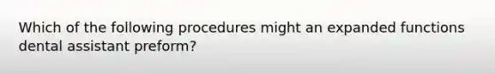 Which of the following procedures might an expanded functions dental assistant preform?