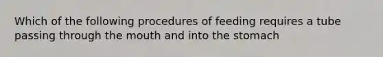 Which of the following procedures of feeding requires a tube passing through the mouth and into the stomach