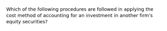 Which of the following procedures are followed in applying the cost method of accounting for an investment in another firm's equity securities?