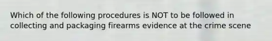 Which of the following procedures is NOT to be followed in collecting and packaging firearms evidence at the crime scene