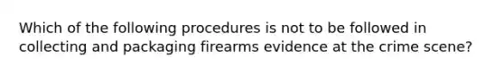 Which of the following procedures is not to be followed in collecting and packaging firearms evidence at the crime scene?