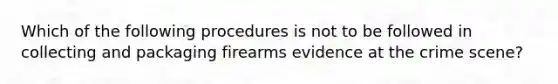 Which of the following procedures is not to be followed in collecting and packaging firearms evidence at the crime​ scene?