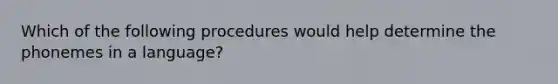 Which of the following procedures would help determine the phonemes in a language?