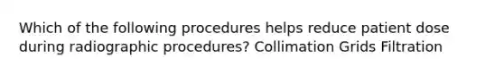 Which of the following procedures helps reduce patient dose during radiographic procedures? Collimation Grids Filtration