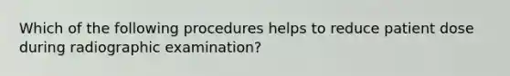 Which of the following procedures helps to reduce patient dose during radiographic examination?