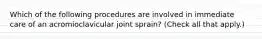 Which of the following procedures are involved in immediate care of an acromioclavicular joint sprain? (Check all that apply.)