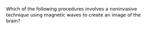 Which of the following procedures involves a noninvasive technique using magnetic waves to create an image of the brain?