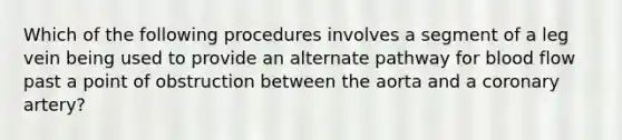 Which of the following procedures involves a segment of a leg vein being used to provide an alternate pathway for blood flow past a point of obstruction between the aorta and a coronary artery?