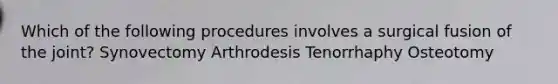 Which of the following procedures involves a surgical fusion of the joint? Synovectomy Arthrodesis Tenorrhaphy Osteotomy