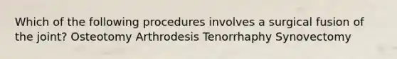 Which of the following procedures involves a surgical fusion of the joint? Osteotomy Arthrodesis Tenorrhaphy Synovectomy