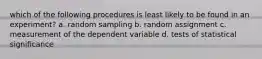 which of the following procedures is least likely to be found in an experiment? a. random sampling b. random assignment c. measurement of the dependent variable d. tests of statistical significance