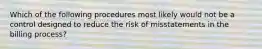 Which of the following procedures most likely would not be a control designed to reduce the risk of misstatements in the billing process?