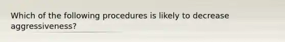 Which of the following procedures is likely to decrease aggressiveness?