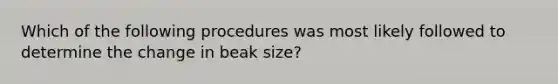 Which of the following procedures was most likely followed to determine the change in beak size?