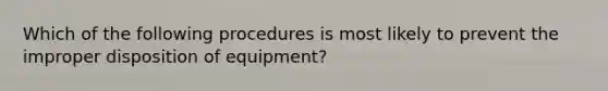 Which of the following procedures is most likely to prevent the improper disposition of equipment?