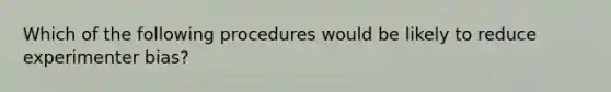 Which of the following procedures would be likely to reduce experimenter bias?