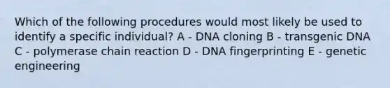 Which of the following procedures would most likely be used to identify a specific individual? A - DNA cloning B - transgenic DNA C - polymerase chain reaction D - DNA fingerprinting E - genetic engineering