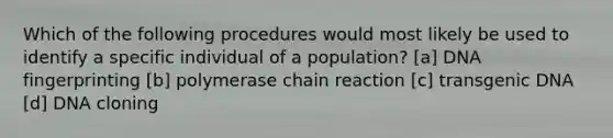 Which of the following procedures would most likely be used to identify a specific individual of a population? [a] <a href='https://www.questionai.com/knowledge/kAxD8GcgQM-dna-fingerprinting' class='anchor-knowledge'>dna fingerprinting</a> [b] polymerase chain reaction [c] transgenic DNA [d] DNA cloning