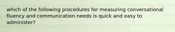 which of the following procedures for measuring conversational fluency and communication needs is quick and easy to administer?