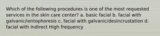 Which of the following procedures is one of the most requested services in the skin care center? a. basic facial b. facial with galvanic/iontophoresis c. facial with galvanic/desincrustation d. facial with Indirect High frequency