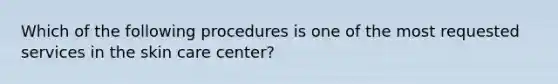 Which of the following procedures is one of the most requested services in the skin care center?