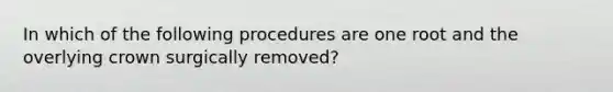 In which of the following procedures are one root and the overlying crown surgically removed?