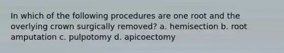 In which of the following procedures are one root and the overlying crown surgically removed? a. hemisection b. root amputation c. pulpotomy d. apicoectomy