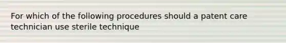 For which of the following procedures should a patent care technician use sterile technique