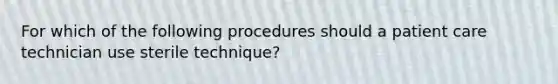 For which of the following procedures should a patient care technician use sterile technique?