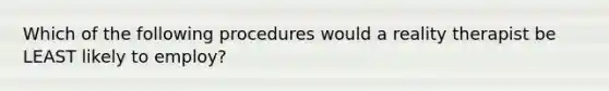 Which of the following procedures would a reality therapist be LEAST likely to employ?