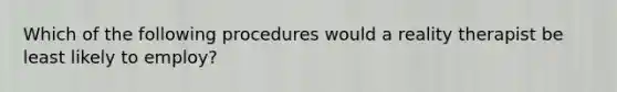 Which of the following procedures would a reality therapist be least likely to employ?