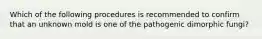 Which of the following procedures is recommended to confirm that an unknown mold is one of the pathogenic dimorphic fungi?